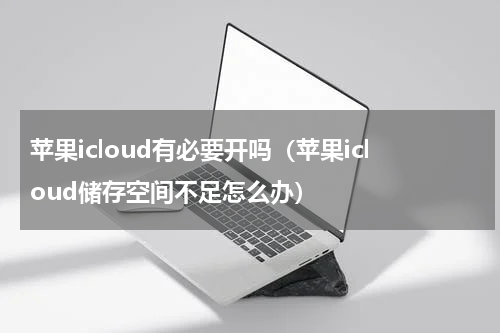 苹果icloud有必要开吗（苹果icloud储存空间不足怎么办）