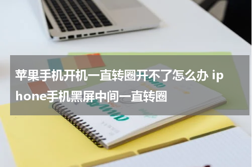苹果手机开机一直转圈开不了怎么办 iphone手机黑屏中间一直转圈