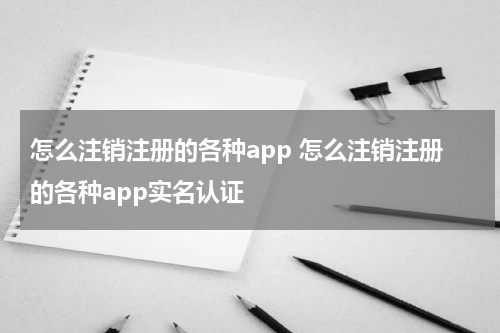 怎么注销注册的各种app 怎么注销注册的各种app实名认证