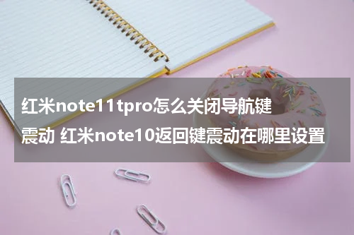 红米note11tpro怎么关闭导航键震动 红米note10返回键震动在哪里设置