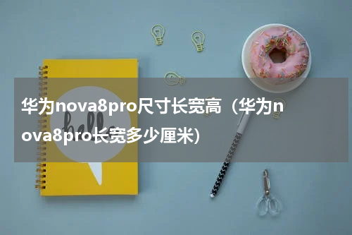 华为nova8pro尺寸长宽高（华为nova8pro长宽多少厘米）