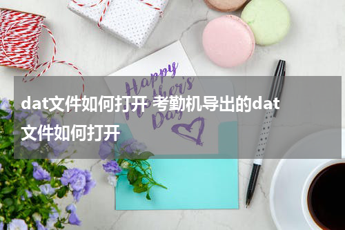 dat文件如何打开 考勤机导出的dat文件如何打开