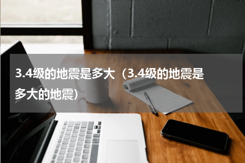 3.4级的地震是多大（3.4级的地震是多大的地震）