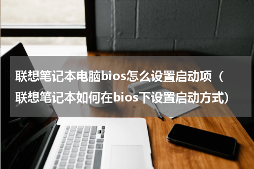 联想笔记本电脑bios怎么设置启动项（联想笔记本如何在bios下设置启动方式）