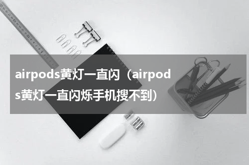 airpods黄灯一直闪（airpods黄灯一直闪烁手机搜不到）