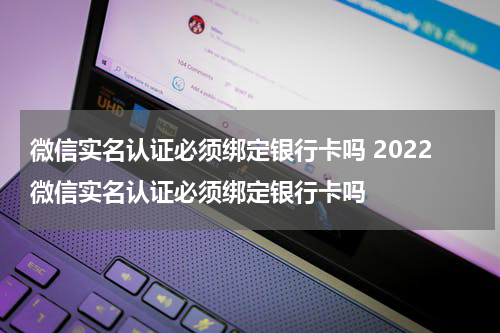 微信实名认证必须绑定银行卡吗 2022微信实名认证必须绑定银行卡吗