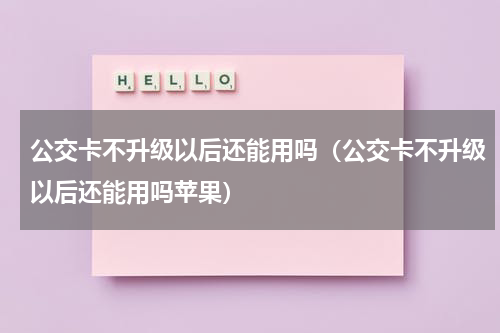 公交卡不升级以后还能用吗（公交卡不升级以后还能用吗苹果）