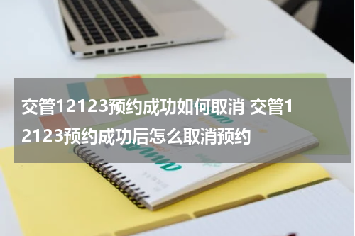 交管12123预约成功如何取消 交管12123预约成功后怎么取消预约