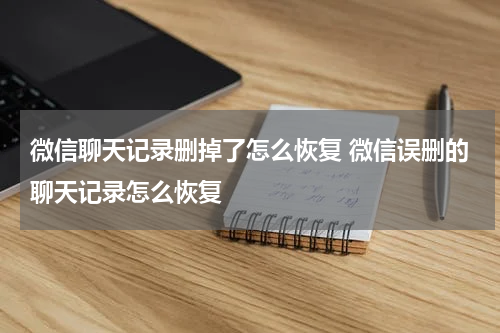 微信聊天记录删掉了怎么恢复 微信误删的聊天记录怎么恢复