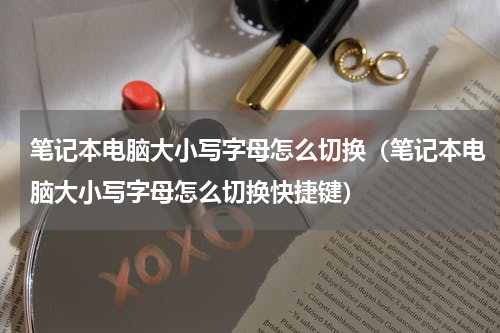 笔记本电脑大小写字母怎么切换（笔记本电脑大小写字母怎么切换快捷键）