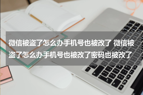 微信被盗了怎么办手机号也被改了 微信被盗了怎么办手机号也被改了密码也被改了