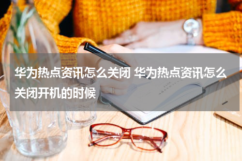 华为热点资讯怎么关闭 华为热点资讯怎么关闭开机的时候