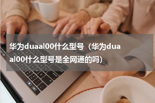 华为duaal00什么型号（华为duaal00什么型号是全网通的吗）