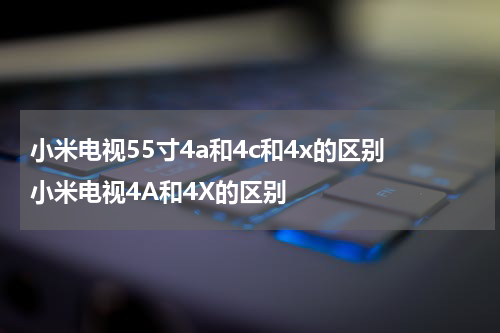 小米电视55寸4a和4c和4x的区别 小米电视4A和4X的区别