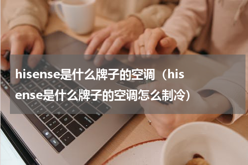 hisense是什么牌子的空调（hisense是什么牌子的空调怎么制冷）