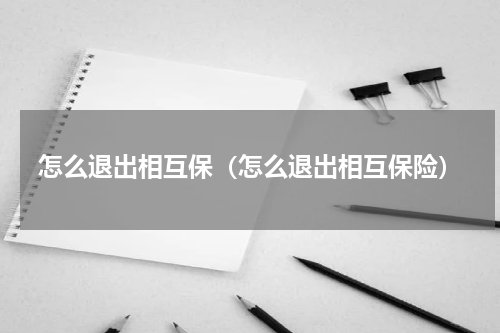 怎么退出相互保（怎么退出相互保险）