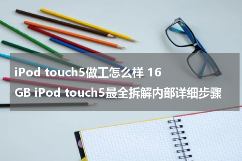 iPod touch5做工怎么样 16GB iPod touch5最全拆解内部详细步骤