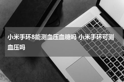 小米手环8能测血压血糖吗 小米手环可测血压吗