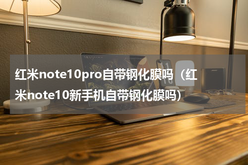 红米note10pro自带钢化膜吗（红米note10新手机自带钢化膜吗）