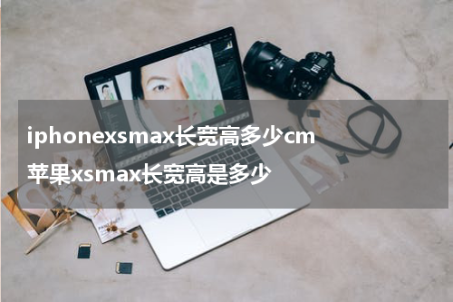 iphonexsmax长宽高多少cm 苹果xsmax长宽高是多少