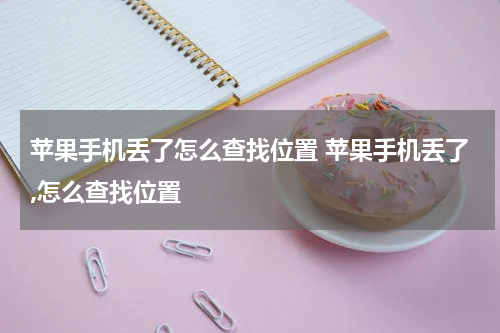 苹果手机丢了怎么查找位置 苹果手机丢了,怎么查找位置