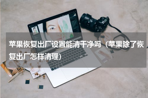 苹果恢复出厂设置能清干净吗（苹果除了恢复出厂怎样清理）