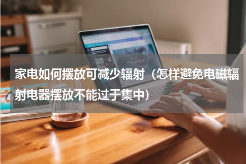 家电如何摆放可减少辐射（怎样避免电磁辐射电器摆放不能过于集中）