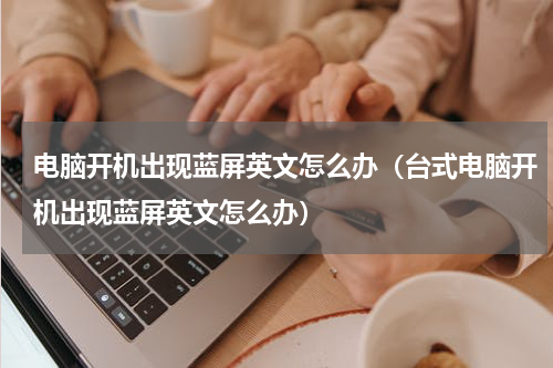 电脑开机出现蓝屏英文怎么办（台式电脑开机出现蓝屏英文怎么办）