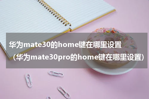华为mate30的home键在哪里设置（华为mate30pro的home键在哪里设置）
