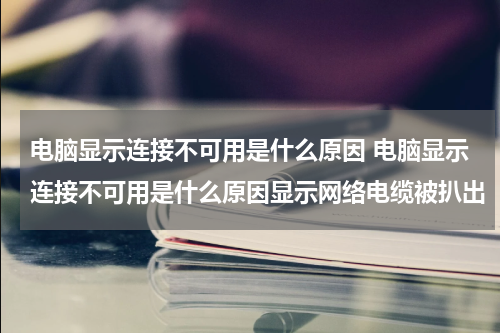 电脑显示连接不可用是什么原因 电脑显示连接不可用是什么原因显示网络电缆被扒出