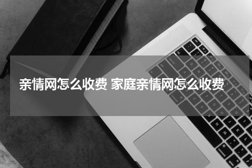 亲情网怎么收费 家庭亲情网怎么收费