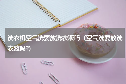 洗衣机空气洗要放洗衣液吗（空气洗要放洗衣液吗?）