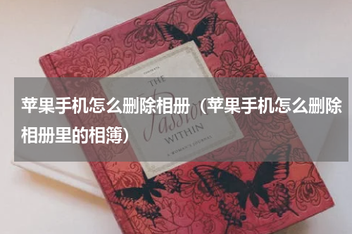 苹果手机怎么删除相册（苹果手机怎么删除相册里的相簿）