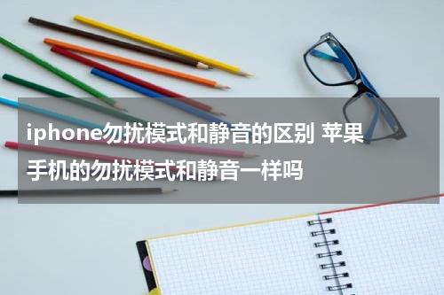 iphone勿扰模式和静音的区别 苹果手机的勿扰模式和静音一样吗