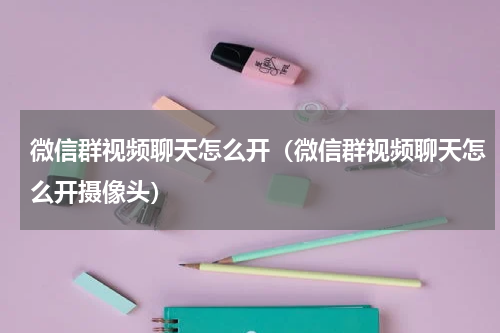 微信群视频聊天怎么开（微信群视频聊天怎么开摄像头）