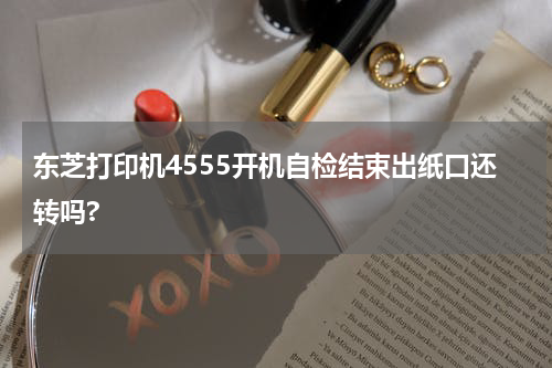 东芝打印机4555开机自检结束出纸口还转吗?