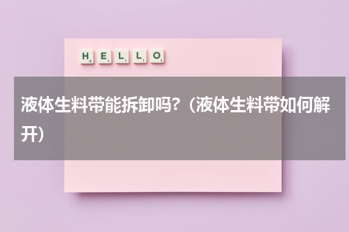 液体生料带能拆卸吗?（液体生料带如何解开）