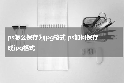 ps怎么保存为jpg格式 ps如何保存成jpg格式