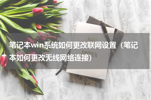 笔记本win系统如何更改联网设置（笔记本如何更改无线网络连接）