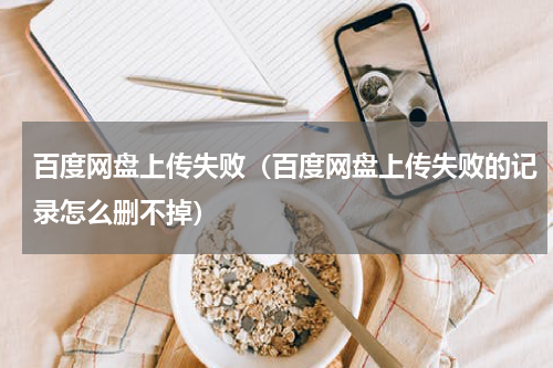 百度网盘上传失败（百度网盘上传失败的记录怎么删不掉）