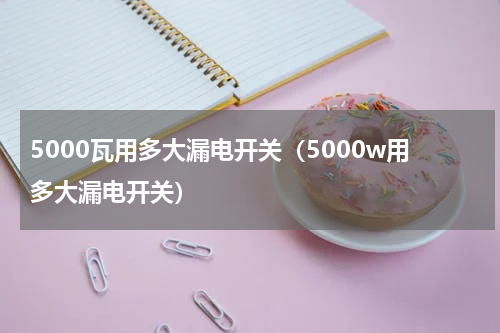 5000瓦用多大漏电开关（5000w用多大漏电开关）