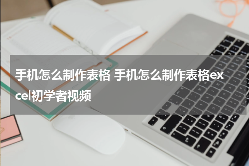 手机怎么制作表格 手机怎么制作表格excel初学者视频