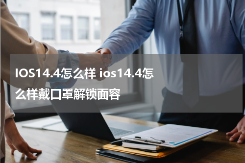 IOS14.4怎么样 ios14.4怎么样戴口罩解锁面容