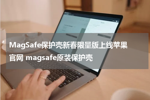 MagSafe保护壳新春限量版上线苹果官网 magsafe原装保护壳