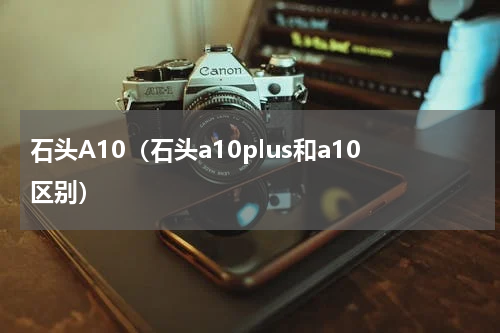 石头A10（石头a10plus和a10区别）