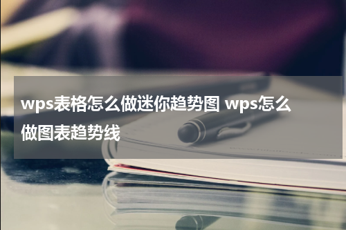 wps表格怎么做迷你趋势图 wps怎么做图表趋势线