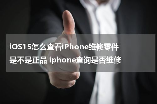 iOS15怎么查看iPhone维修零件是不是正品 iphone查询是否维修