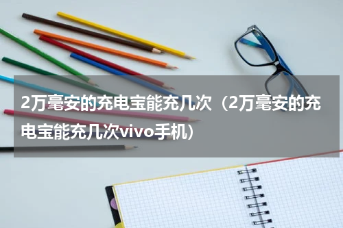 2万毫安的充电宝能充几次（2万毫安的充电宝能充几次vivo手机）
