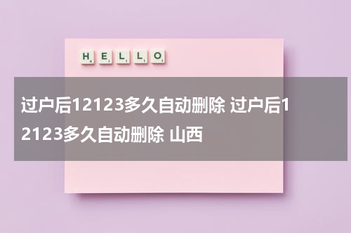 过户后12123多久自动删除 过户后12123多久自动删除 山西