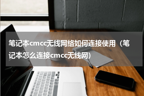 笔记本cmcc无线网络如何连接使用（笔记本怎么连接cmcc无线网）